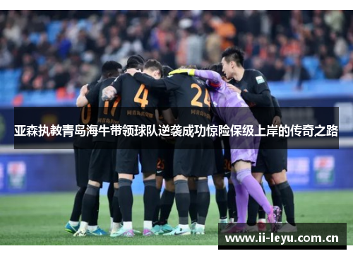 亚森执教青岛海牛带领球队逆袭成功惊险保级上岸的传奇之路
