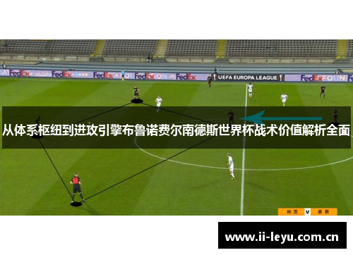 从体系枢纽到进攻引擎布鲁诺费尔南德斯世界杯战术价值解析全面 从体系枢纽到进攻引擎布鲁诺费尔南德斯世界杯战术价值解析全面