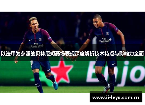 以法甲为参照的贝林厄姆赛场表现深度解析技术特点与影响力全面 以法甲为参照的贝林厄姆赛场表现深度解析技术特点与影响力全面