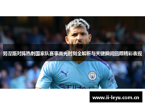 努涅斯对阵热刺国家队赛事高光时刻全解析与关键瞬间回顾精彩表现 努涅斯对阵热刺国家队赛事高光时刻全解析与关键瞬间回顾精彩表现